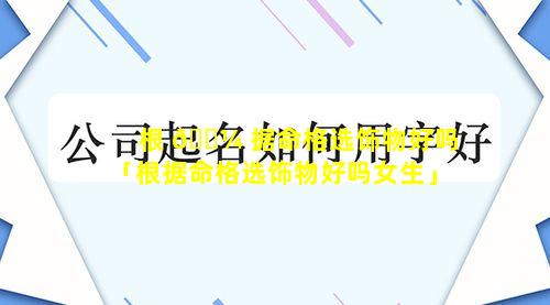 根 🐼 据命格选饰物好吗「根据命格选饰物好吗女生」